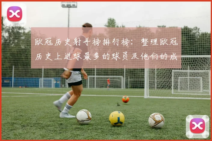 欧冠历史射手榜排行榜：整理欧冠历史上进球最多的球员及他们的成就