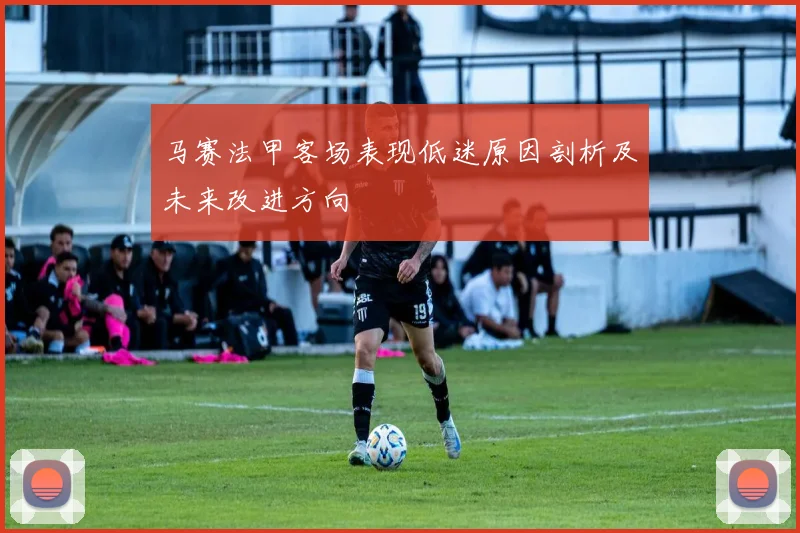马赛法甲客场表现低迷原因剖析及未来改进方向
