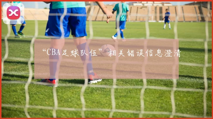 “CBA足球队伍”相关错误信息澄清