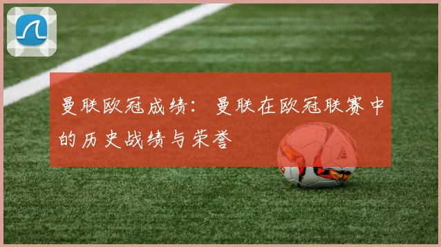 曼联欧冠成绩：曼联在欧冠联赛中的历史战绩与荣誉