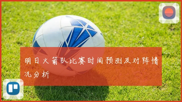 明日火箭队比赛时间预测及对阵情况分析
