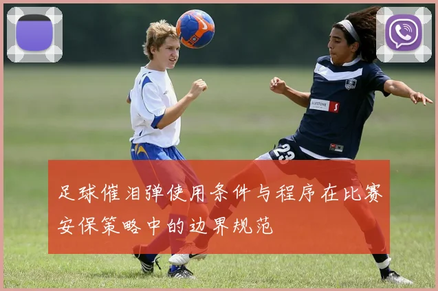 足球催泪弹使用条件与程序在比赛安保策略中的边界规范