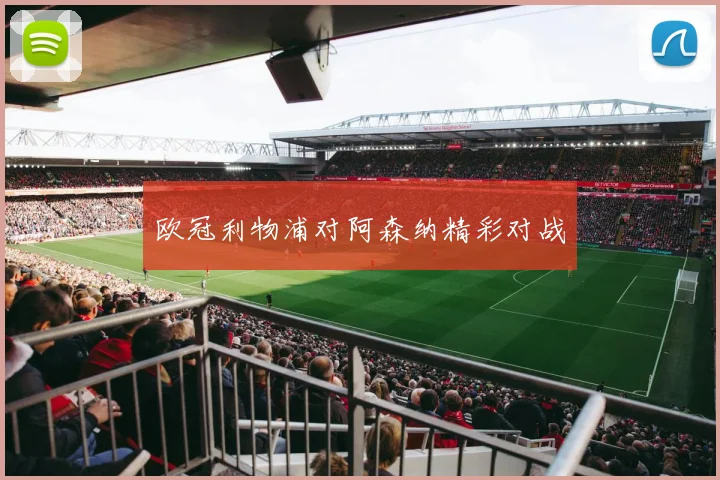 欧冠利物浦对阿森纳精彩对战