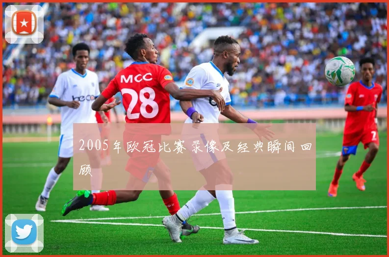 2005年欧冠比赛录像及经典瞬间回顾