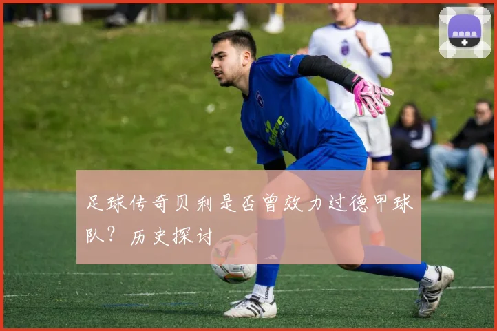 足球传奇贝利是否曾效力过德甲球队?历史探讨