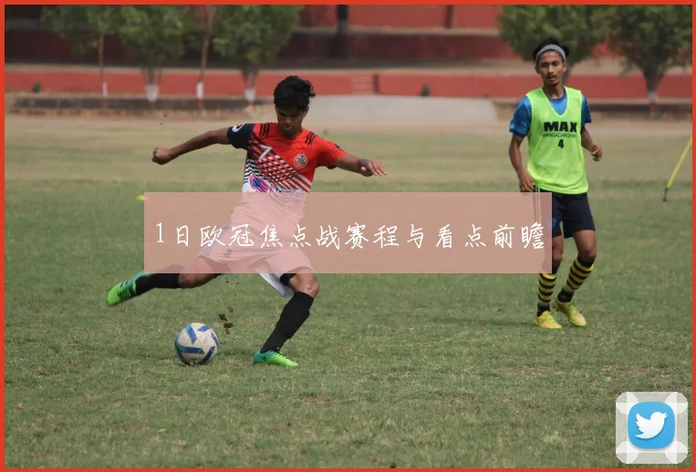 1日欧冠焦点战赛程与看点前瞻