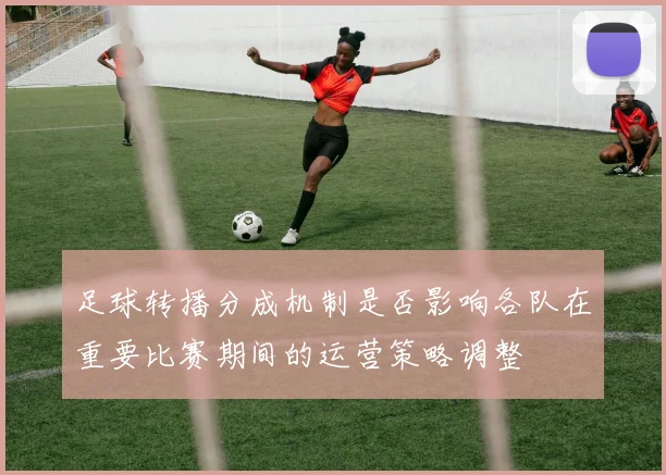 足球转播分成机制是否影响各队在重要比赛期间的运营策略调整