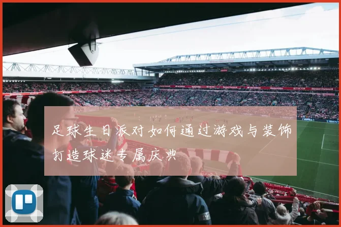 足球生日派对如何通过游戏与装饰打造球迷专属庆典