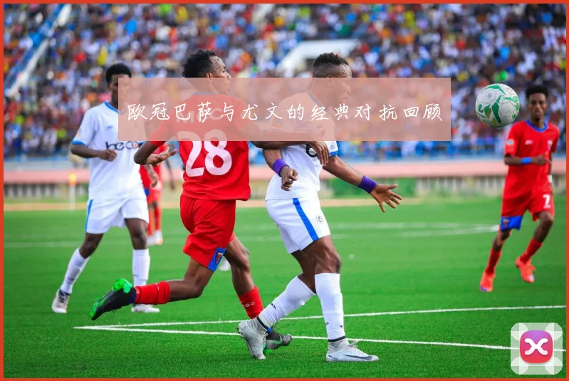 欧冠巴萨与尤文的经典对抗回顾