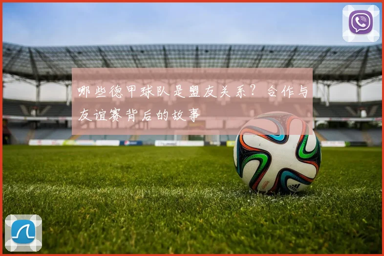 哪些德甲球队是盟友关系?合作与友谊赛背后的故事