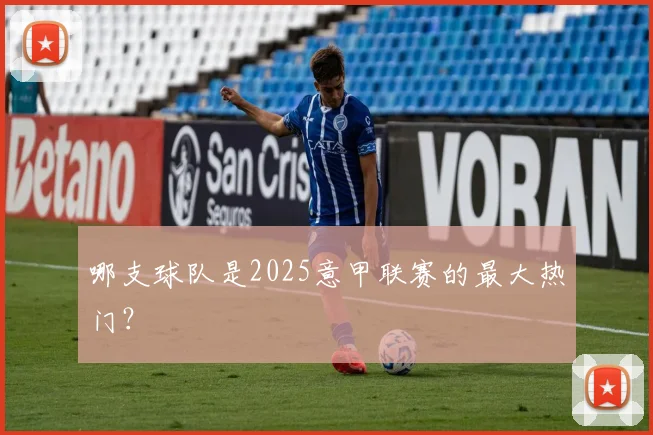 哪支球队是2025意甲联赛的最大热门？