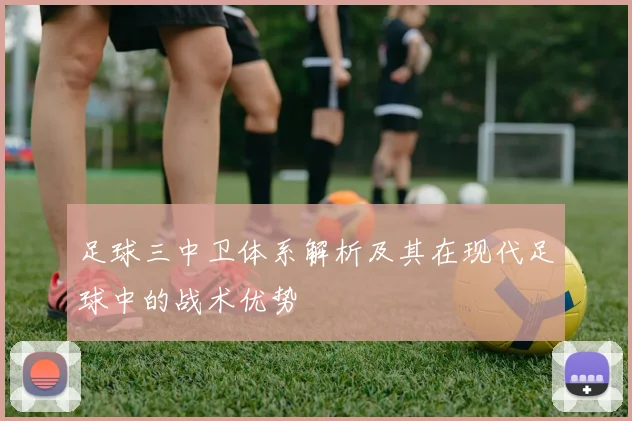 足球三中卫体系解析及其在现代足球中的战术优势