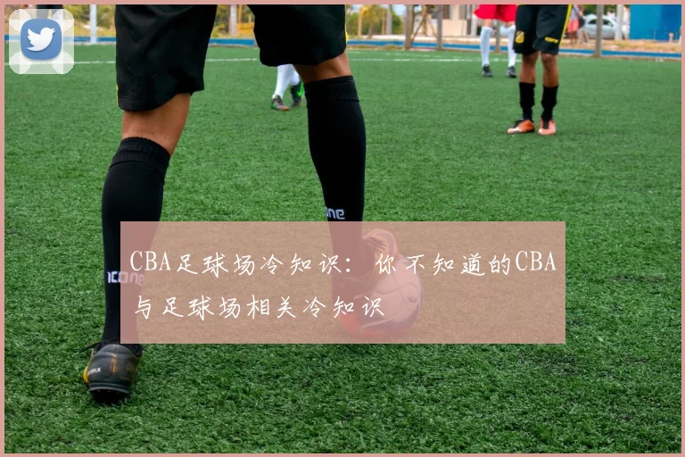 CBA足球场冷知识：你不知道的CBA与足球场相关冷知识